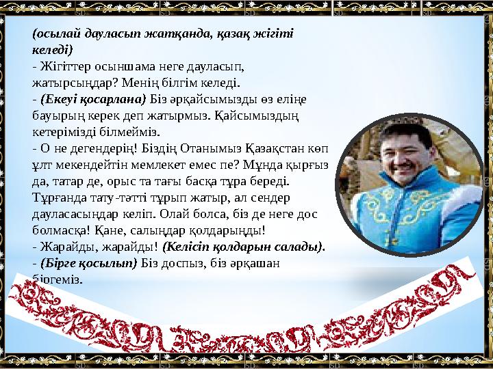 (осылай дауласып жатқанда, қазақ жігіті келеді) - Жігіттер осыншама неге дауласып, жатырсыңдар? Менің білгім келеді. - (Екеуі