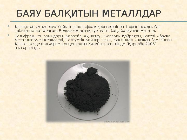 БАЯУ БАЛҚИТЫН МЕТАЛЛДАР  Қазақстан дүние жүзі бойынша вольфрам қоры жөнінен 1 орын алады. Ол табиғатта аз тараған. Вольфрам
