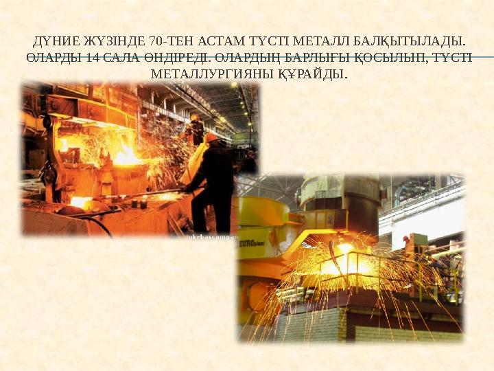 ДҮНИЕ ЖҮЗІНДЕ 70-ТЕН АСТАМ ТҮСТІ МЕТАЛЛ БАЛҚЫТЫЛАДЫ. ОЛАРДЫ 14 САЛА ӨНДІРЕДІ. ОЛАРДЫҢ БАРЛЫҒЫ ҚОСЫЛЫП, ТҮСТІ МЕТАЛЛУРГИЯНЫ ҚҰР