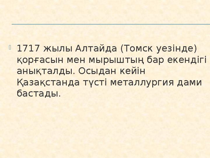  1717 жылы Алтайда (Томск уез інде ) қорғасын мен мырыштың бар екендігі анықталды. Осыдан кейін Қазақстанда түсті металлурги