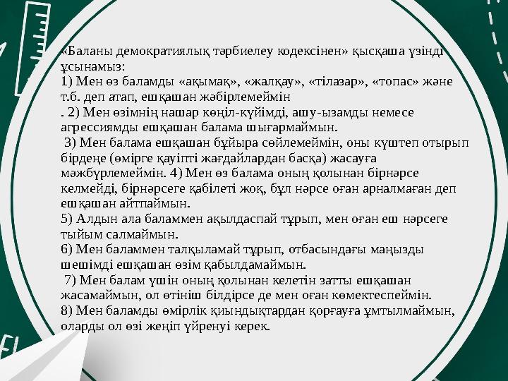 «Баланы демократиялық тәрбиелеу кодексінен» қысқаша үзінді ұсынамыз: 1) Мен өз баламды «ақымақ», «жалқау», «тілазар», «топас»