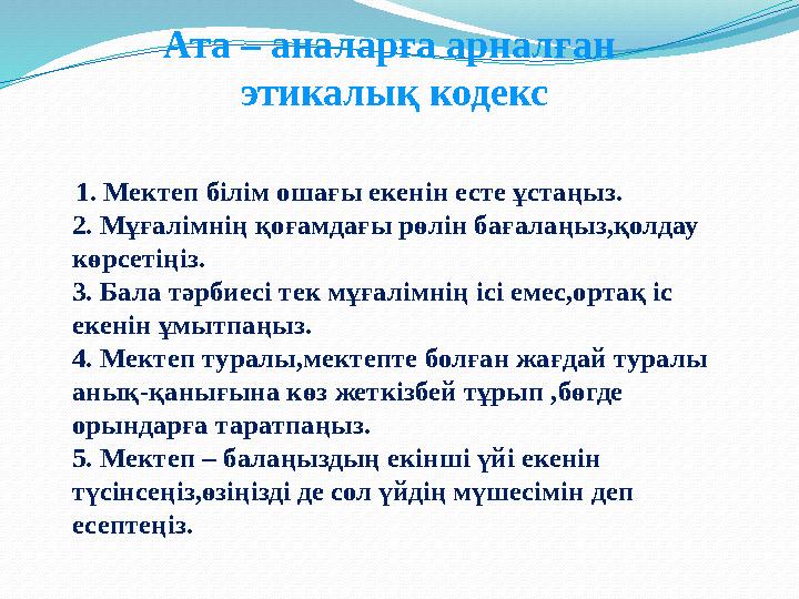 1. Мектеп білім ошағы екенін есте ұстаңыз. 2. Мұғалімнің қоғамдағы рөлін бағалаңыз,қолдау көрсетіңіз. 3. Бала тәрбиесі т