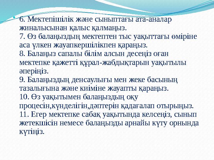 • 6. Мектепішілік және сыныптағы ата-аналар жиналысынан қалыс қалмаңыз. 7. Өз балаңыздың мектептен тыс уақыттағы өміріне аса