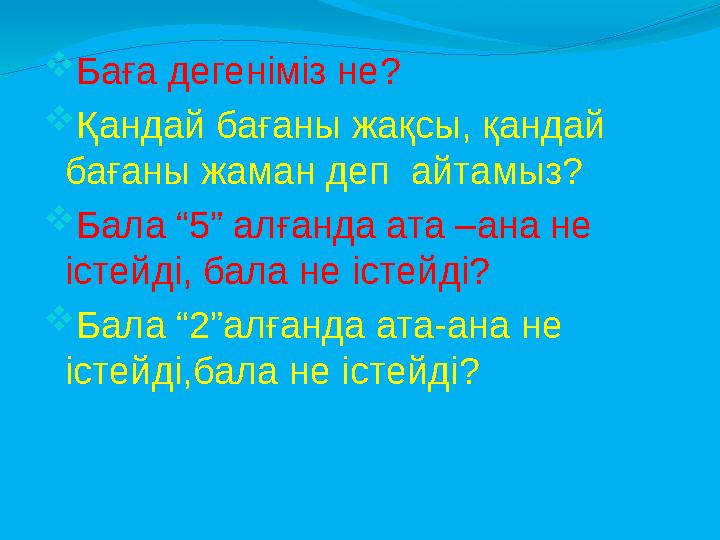  Баға дегеніміз не?  Қандай бағаны жақсы, қандай бағаны жаман деп айтамыз?  Бала “5” алғанда ата –ана не істейді, бала не