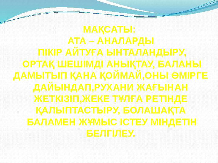 МАҚСАТЫ: АТА – АНАЛАРДЫ ПІКІР АЙТУҒА ЫНТАЛАНДЫРУ, ОРТАҚ ШЕШІМДІ АНЫҚТАУ, БАЛАНЫ ДАМЫТЫП ҚАНА ҚОЙМАЙ,ОНЫ ӨМІРГЕ ДАЙЫНДАП,Р