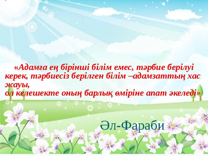  « Адамға ең бірінші білім емес, тәрбие берілуі керек, тәрбиесіз берілген білім –адамзаттың хас жауы, ол келеше