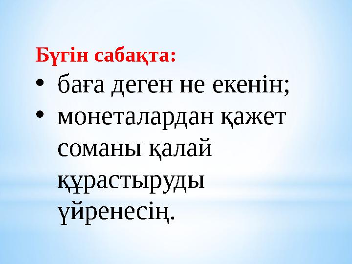 Бүгін сабақта: • баға деген не екенін; • монеталардан қажет соманы қалай құрастыруды үйренесің.