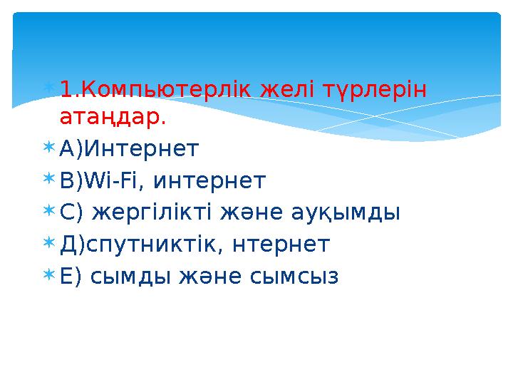  1.Компьютерлік желі түрлерін атаңдар.  А)Интернет  В) Wi-Fi , интернет  С) жергілікті және ауқымды  Д)спутниктік, нтернет