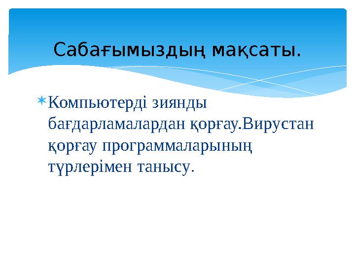  Компьютерді зиянды бағдарламалардан қорғау.Вирустан қорғау программаларының түрлерімен танысу .Сабағымыздың мақсаты.