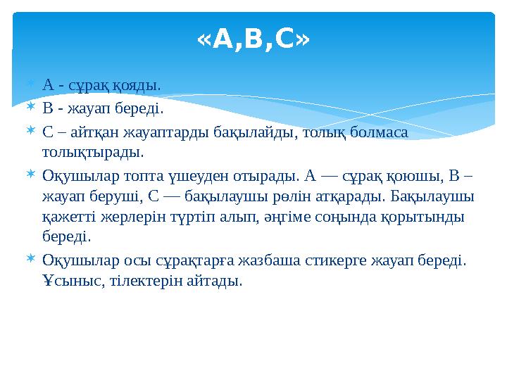  А - сұрақ қояды.  В - жауап береді.  С – айтқан жауаптарды бақылайды, толық болмаса толықтырады.  Оқушылар топта үшеуден о