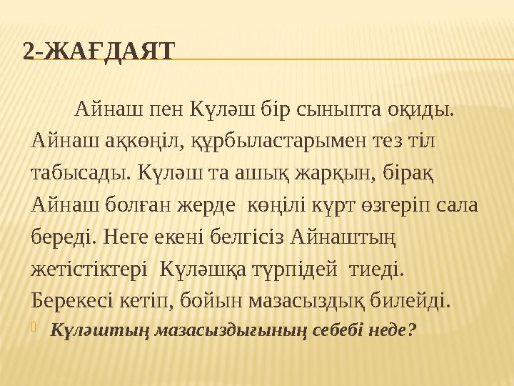 2-ЖАҒДАЯТ Айнаш пен Күләш бір сыныпта оқиды. Айнаш ақкөңіл, құрбыластарымен тез тіл табысады. Күләш та ашық жарқын, бірақ