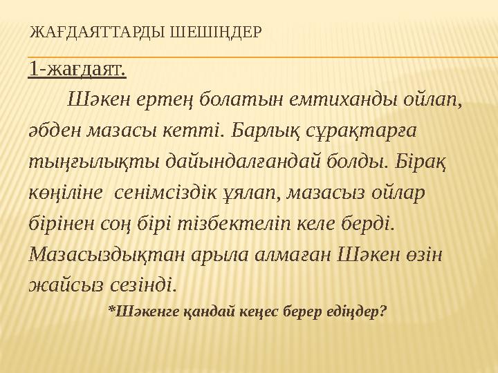 ЖАҒДАЯТТАРДЫ ШЕШІҢДЕР 1-жағдаят. Шәкен ертең болатын емтиханды ойлап, әбден мазасы кетті. Барлық сұрақтарға тыңғылықты д