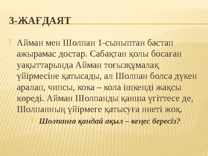 3 -ЖАҒДАЯТ  Айман мен Шолпан 1-сыныптан бастап ажырамас достар. Сабақтан қолы босаған уақыттарында Айман тоғызқұмалақ үйірме