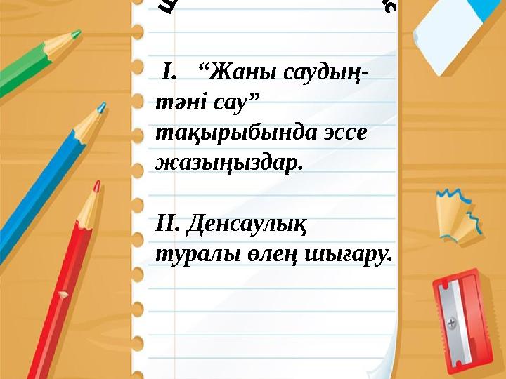 І. “Жаны саудың- тәні сау” тақырыбында эссе жазыңыздар. ІІ. Денсаулық туралы өлең шығару.