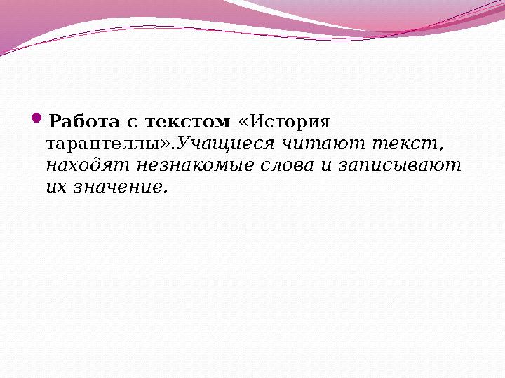  Работа с текстом «История тарантеллы». Учащиеся читают текст, находят незнакомые слова и записывают их значение.