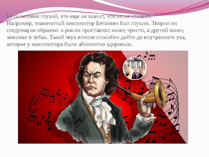 Если человек глухой, это еще не значит, что он не слышит. Например, знаменитый композитор Бетховен был глухим. Творил он следу
