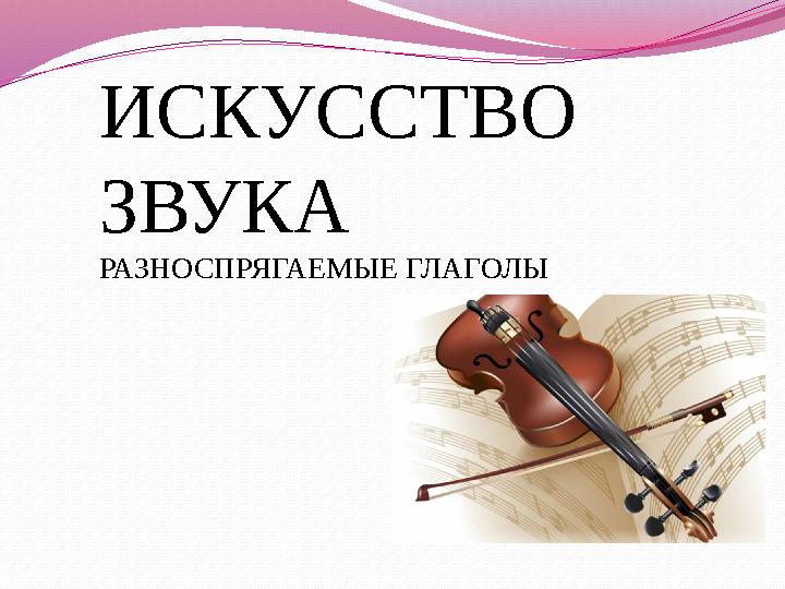 ИСКУССТВО ЗВУКА РАЗНОСПРЯГАЕМЫЕ ГЛАГОЛЫ