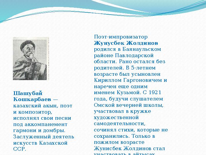 Шашубай Кошкарбаев — казахский акын, поэт и композитор, исполнял свои песни под аккомпанемент гармони и домбры. Заслужен