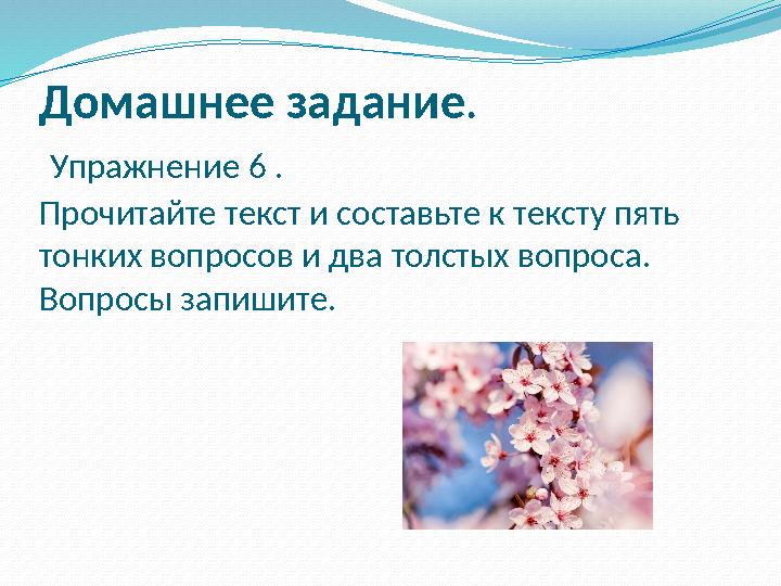 Домашнее задание . Упражнение 6 . Прочитайте текст и составьте к тексту пять тонких вопросов и два толстых вопроса. Вопросы
