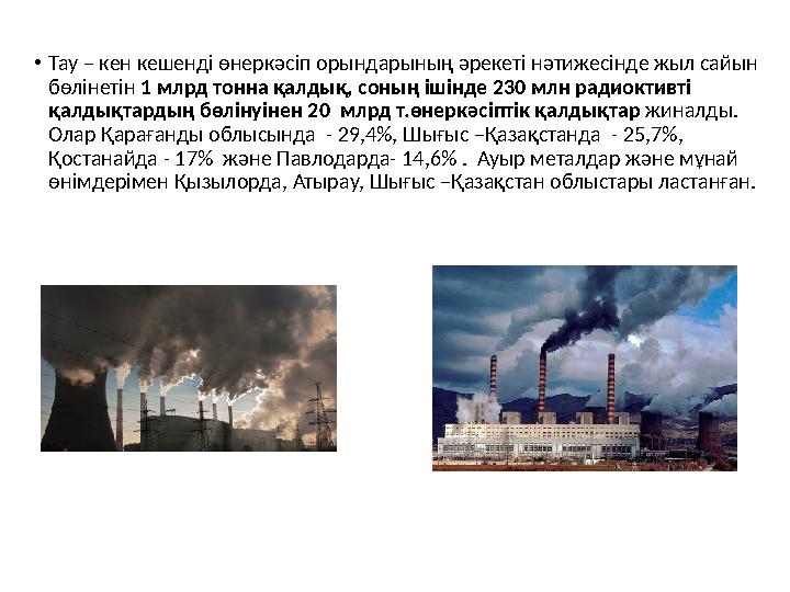 • Тау – кен кешенді өнеркәсіп орындарының әрекеті нәтижесінде жыл сайын бөлінетін 1 млрд тонна қалдық, соның ішінде