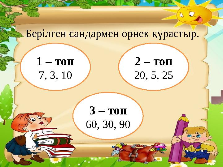 Берілген сандармен өрнек құрастыр. 1 – топ 7, 3, 10 3 – топ 60, 30, 90 2 – топ 20, 5, 25