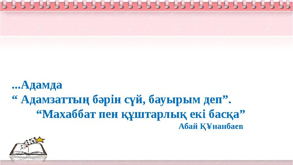...Адамда “ Адамзаттың бәрін сүй, бауырым деп”. “ Махаббат пен құштарлық екі басқа” Абай ҚҰнанбаев