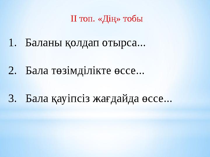 ІІ топ. «Дің» тобы 1. Баланы қолдап отырса... 2. Бала төзімділікте өссе... 3. Бала қауіпсіз жағдайда өссе...