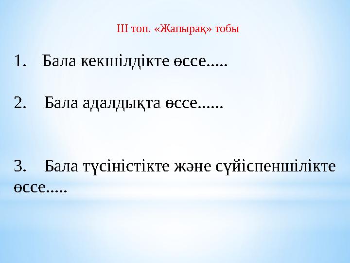 ІІІ топ. «Жапырақ» тобы 1. Бала кекшілдікте өссе..... 2. Бала адалдықта өссе...... 3. Бала түсіністікте және сүйіспеншілік