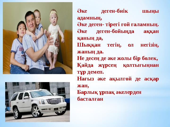 Әке деген-биік шыңы адамның, Әке деген- тірегі ғой ғаламның. Әке деген-бойыңда аққан қаның да, Шыққан тегің, ол негізің