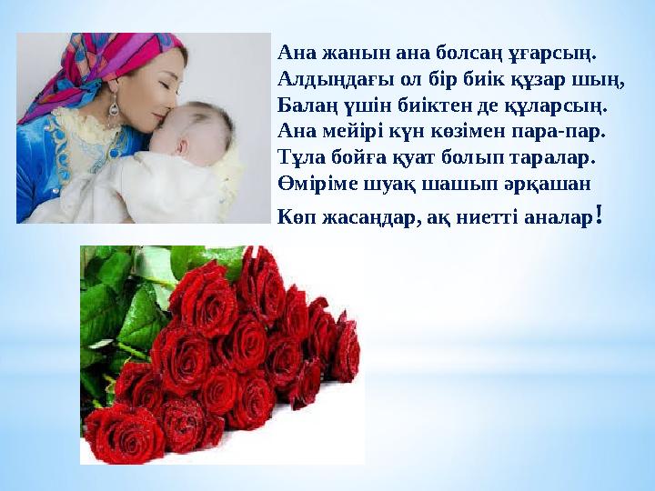 Ана жанын ана болсаң ұғарсың. Алдыңдағы ол бір биік құзар шың, Балаң үшін биіктен де құларсың. Ана мейірі күн көзімен пара-пар.