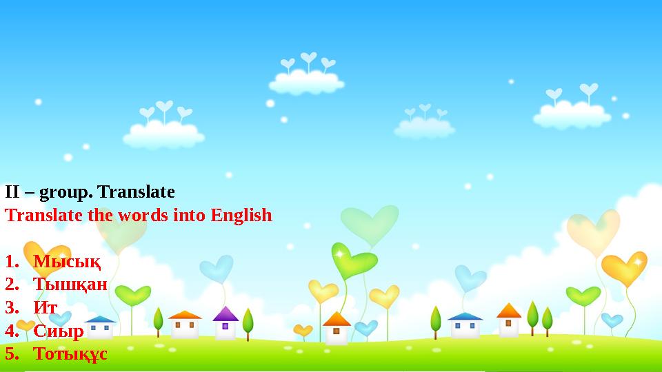 II – group. Translate Translate the words into English 1. Мысық 2. Тышқан 3. Ит 4. Сиыр 5. Тотықұс