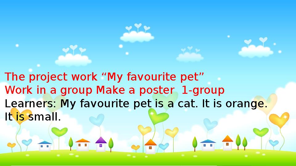The project work “My favourite pet” Work in a group Make a poster 1-group Learners: My favourite pet is a cat. It is orange. I