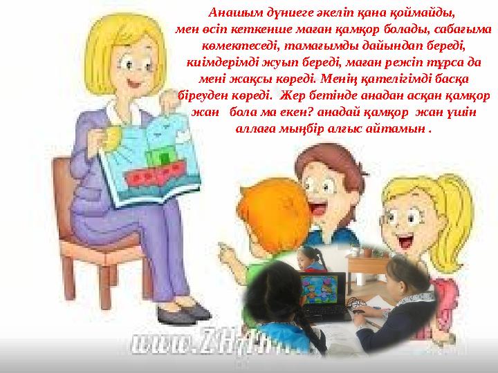 Анашым дүниеге әкеліп қана қоймайды, мен өсіп кеткенше маған қамқор болады, сабағыма көмектеседі, тамағымды дайындап береді,