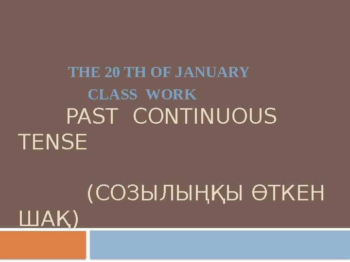 PAST CONTINUOUS TENSE ( СОЗЫЛЫҢҚЫ ӨТКЕН ШАҚ ) THE 20 TH OF JA