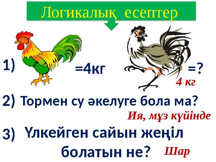 = 4 кг =?1) 2) 3) Тормен су әкелуге бола ма? Үлкейген сайын жеңіл болатын не?Логикалық есептер 4 кг Ия, мұз күйінде Шар