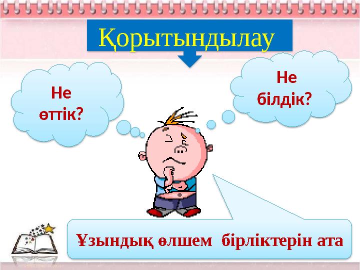Қорытындылау Не білдік? Не өттік? Ұзындық өлшем бірліктерін ата