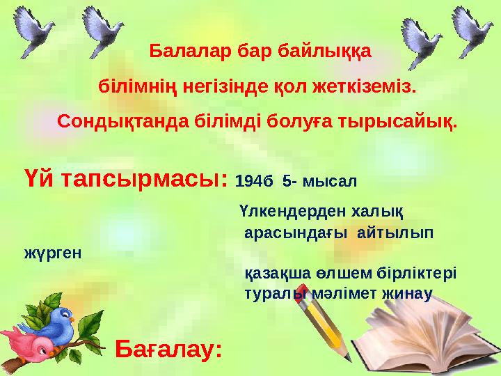 Балалар бар байлыққа білімнің негізінде қол жеткіземіз. Сондықтанда білімді болуға тырысайық. Үй тапсырмасы: 194б 5- мысал