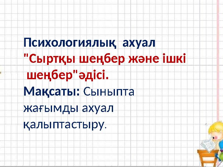 . Психологиялық ахуал "Сыртқы шеңбер және ішкі шеңбер"әдісі. Мақсаты: Сыныпта жағымды ахуал қалыптастыру .