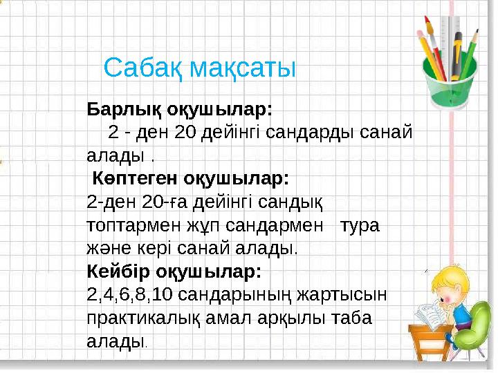 Барлық оқушылар: 2 - ден 20 дейінгі сандарды санай алады . Көптеген оқушылар: 2-ден 20-ға дейінгі сандық топтармен жұ