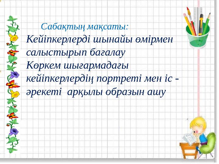 Сабақтың мақсаты: Кейіпкерлерді шынайы өмірмен салыстырып бағалау Көркем шығармадағы кейіпкерлердің портреті мен іс - ә