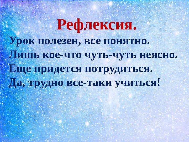 Рефлексия. Урок полезен, все понятно. Лишь кое-что чуть-чуть неясно. Еще придется потрудиться. Да, трудно все-таки учиться!