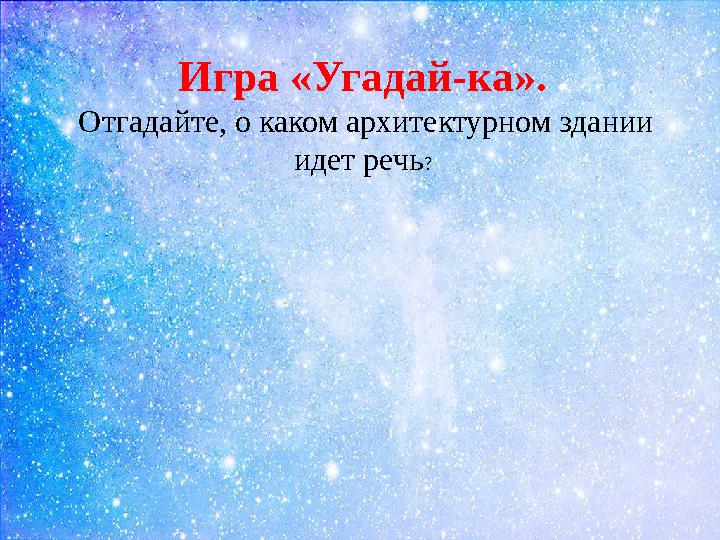 Игра «Угадай-ка». Отгадайте, о каком архитектурном здании идет речь ?