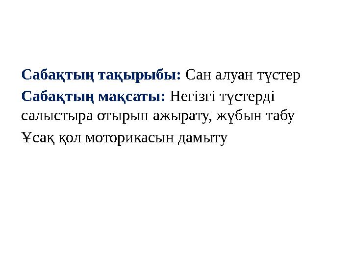 Сабақтың тақырыбы: Сан алуан түстер Сабақтың мақсаты: Негізгі түстерді салыстыра отырып ажырату, жұбын табу Ұсақ қол моторика