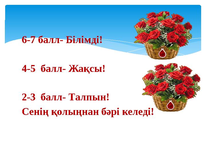 6-7 балл- Білімді! 4-5 балл- Жақсы! 2-3 балл- Талпын! Сенің қолыңнан бәрі келеді!