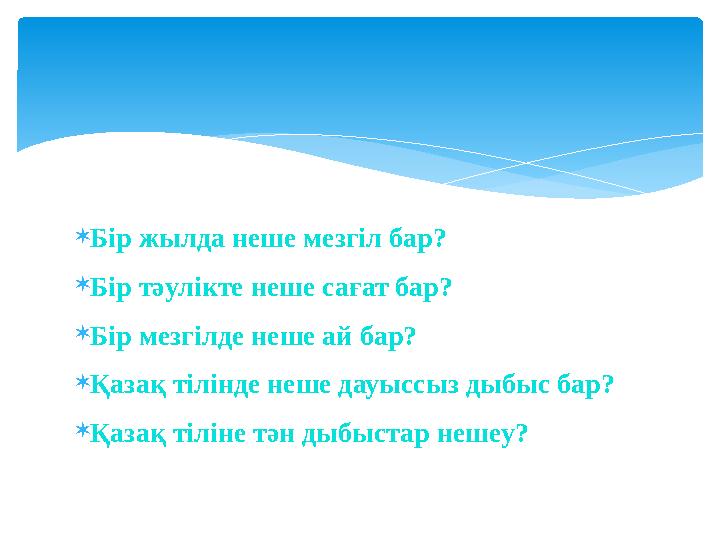 Бір жылда неше мезгіл бар?  Бір тәулікте неше сағат бар?  Бір мезгілде неше ай бар?  Қазақ тілінде неше дауыссыз дыбыс бар?