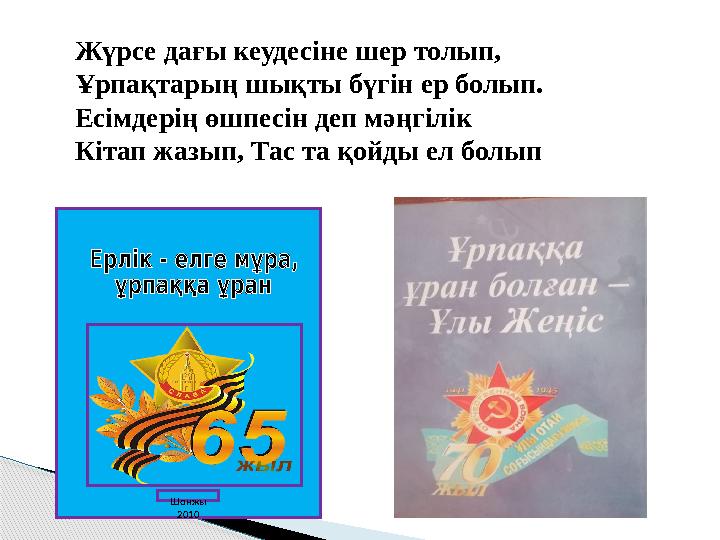 Шонжы 2010Жүрсе дағы кеудесіне шер толып, Ұрпақтарың шықты бүгін ер болып. Есімдерің өшпесін деп мәңгілік Кітап жазып, Тас та қ