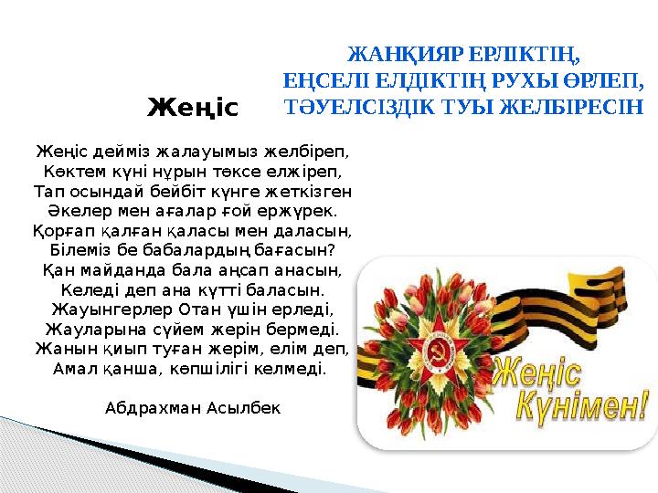 Жеңіс Жеңіс дейміз жалауымыз желбіреп, Көктем күні нұрын төксе елжіреп, Тап осындай бейбіт күнге жеткізген Әкелер мен ағалар ғ