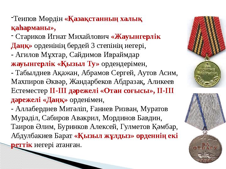 - Теипов Мөрдін «Қазақстанның халық қаһарманы», - Стариков Игнат Михайлович «Жауынгерлік Даңқ» орденінің бердей 3 степін