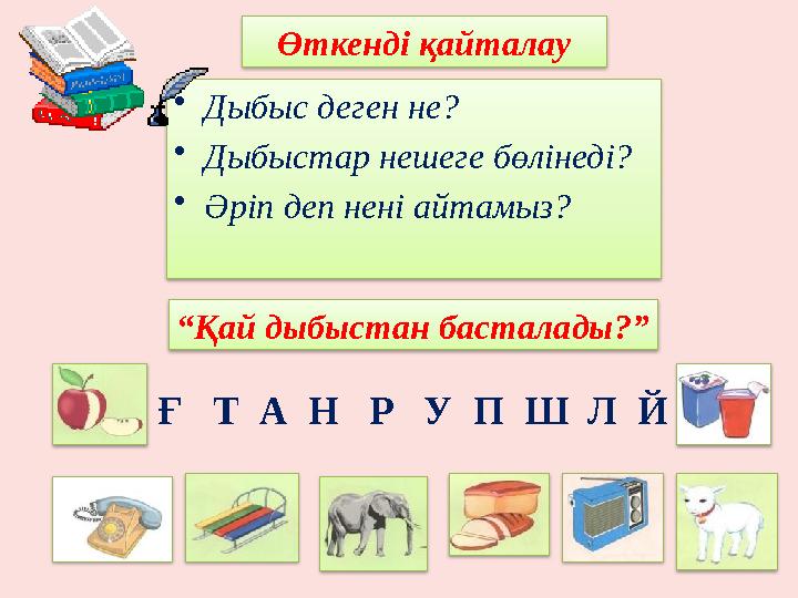 • Дыбыс деген не? • Дыбыстар нешеге бөлінеді? • Әріп деп нені айтамыз? Өткенді қайталау “ Қай дыбыстан басталады?” Ғ Т А Н