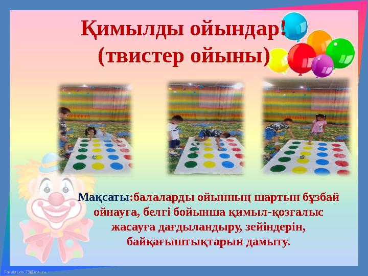 FokinaLida.75@mail.ru Қимылды ойындар! (твистер ойыны) Мақсаты :балаларды ойынның шартын бұзбай ойнауға, белгі бойынша қимыл-қо FokinaLida.75@mail.ru Қимылды ойындар! (твистер ойыны) Мақсаты :балаларды ойынның шартын бұзбай ойнауға, белгі бойынша қимыл-қо